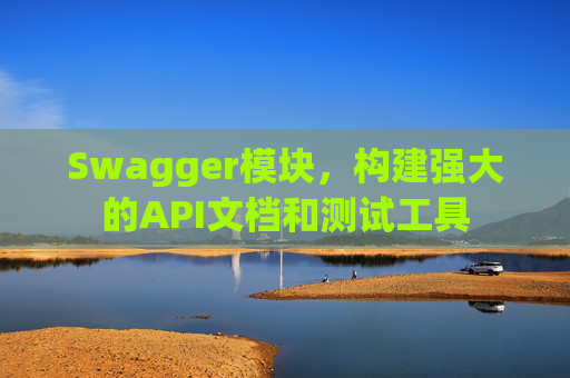 Swagger模块，构建强大的API文档和测试工具